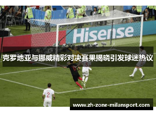 克罗地亚与挪威精彩对决赛果揭晓引发球迷热议