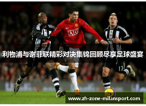 利物浦与谢菲联精彩对决集锦回顾尽享足球盛宴