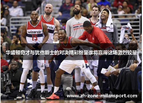 华盛顿奇才与犹他爵士的对决精彩纷呈谁将赢得这场激烈较量