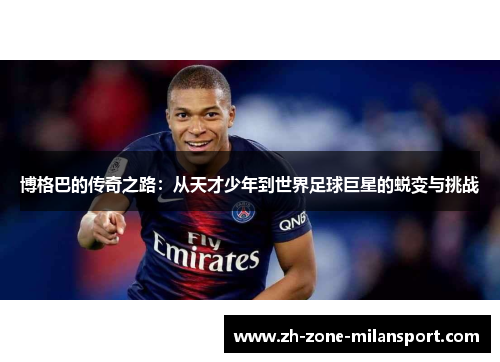 博格巴的传奇之路：从天才少年到世界足球巨星的蜕变与挑战