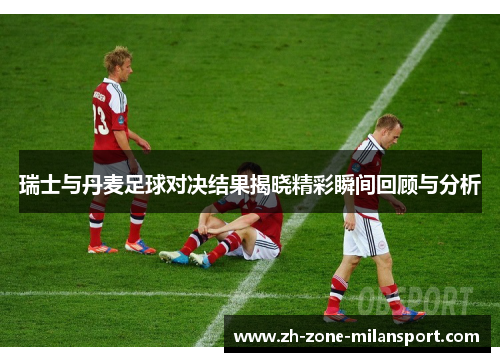 瑞士与丹麦足球对决结果揭晓精彩瞬间回顾与分析