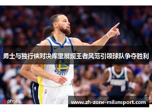 勇士与独行侠对决库里展现王者风范引领球队争夺胜利
