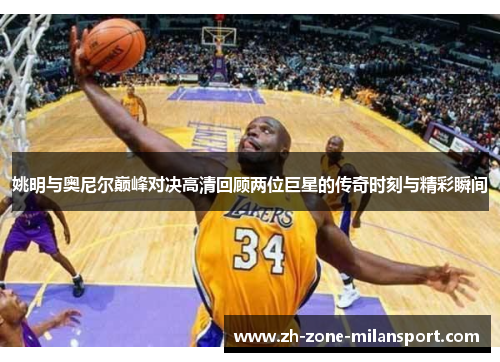 姚明与奥尼尔巅峰对决高清回顾两位巨星的传奇时刻与精彩瞬间