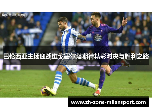 巴伦西亚主场迎战维戈塞尔塔期待精彩对决与胜利之路
