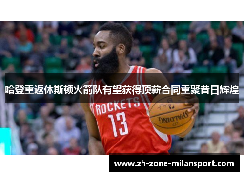 哈登重返休斯顿火箭队有望获得顶薪合同重聚昔日辉煌
